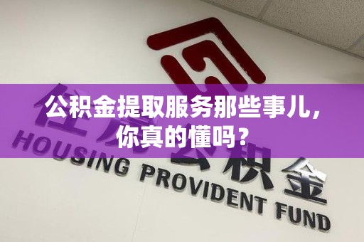 霍邱公积金提取服务那些事儿，你真的懂吗？