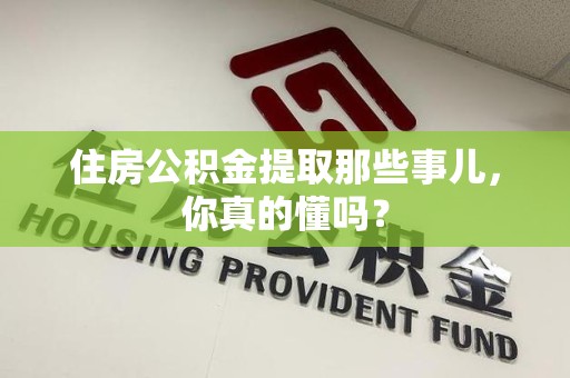 霍邱住房公积金提取那些事儿,你真的懂吗? 霍邱住房公积金提取那些事儿,你真的懂吗?