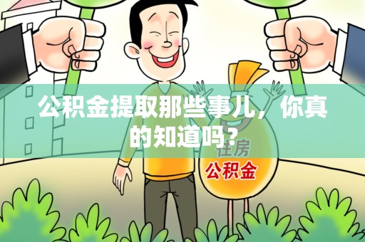 霍邱公积金提取那些事儿，你真的知道吗？