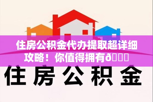 霍邱住房公积金代办提取超详细攻略！你值得拥有😎