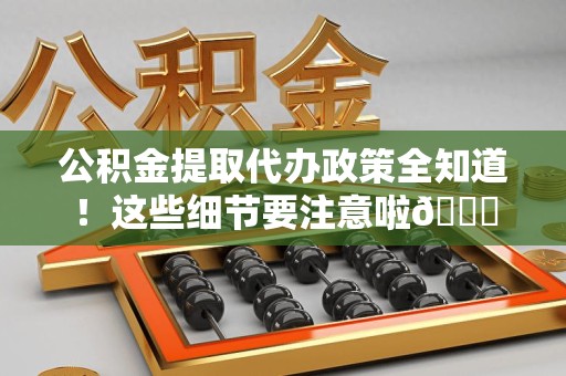 霍邱公积金提取代办政策全知道！这些细节要注意啦😉