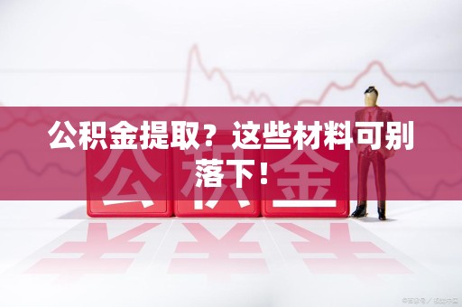 霍邱公积金提取？这些材料可别落下！