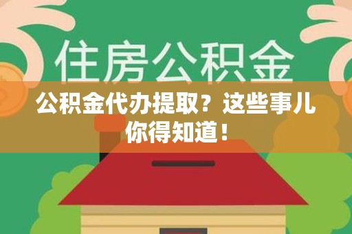 霍邱公积金代办提取？这些事儿你得知道！