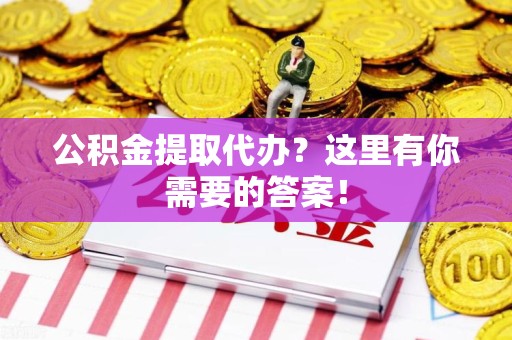 霍邱公积金提取代办?这里有你需要的答案! 霍邱公积金提取代办?这里有你需要的答案!