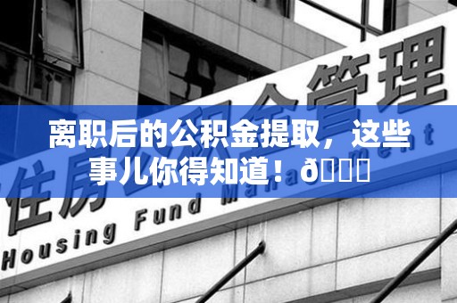 霍邱离职后的公积金提取,这些事儿你得知道!😎 霍邱离职后的公积金提取,这些事儿你得知道!😎