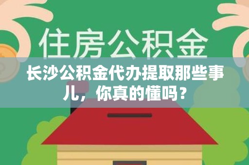霍邱长沙公积金代办提取那些事儿，你真的懂吗？