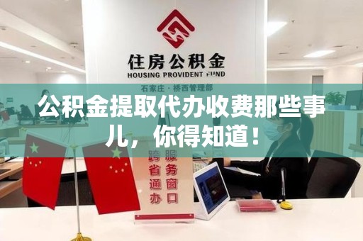霍邱公积金提取代办收费那些事儿，你得知道！