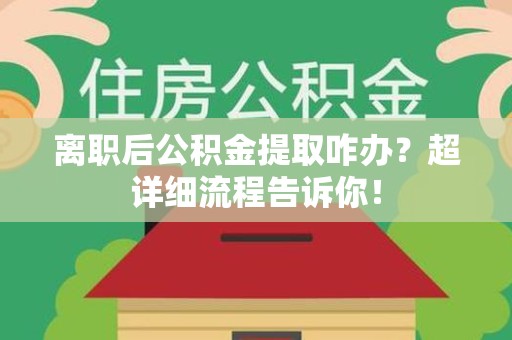 霍邱离职后公积金提取咋办？超详细流程告诉你！