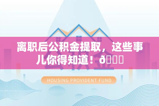 霍邱离职后公积金提取，这些事儿你得知道！😎