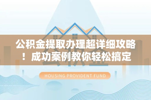 霍邱公积金提取办理超详细攻略！成功案例教你轻松搞定