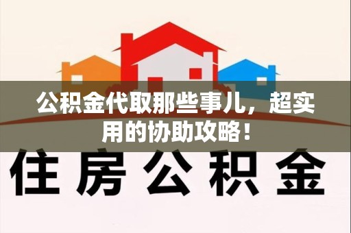 霍邱公积金代取那些事儿，超实用的协助攻略！