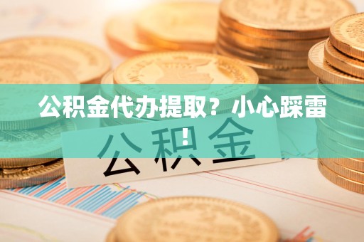 霍邱公积金代办提取？小心踩雷！