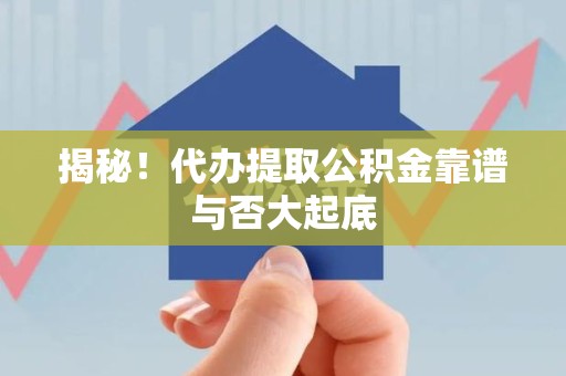 霍邱揭秘!代办提取公积金靠谱与否大起底 霍邱揭秘!代办提取公积金靠谱与否大起底
