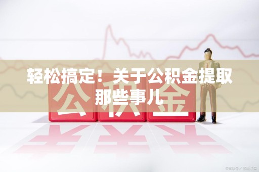 霍邱轻松搞定！关于公积金提取那些事儿