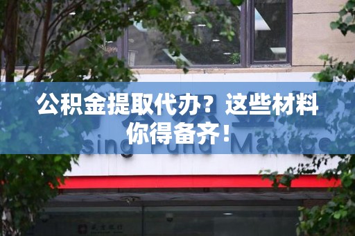 霍邱公积金提取代办？这些材料你得备齐！