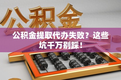 霍邱公积金提取代办失败？这些坑千万别踩！