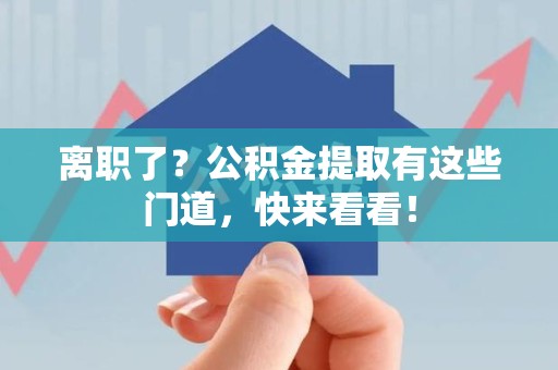 霍邱离职了？公积金提取有这些门道，快来看看！