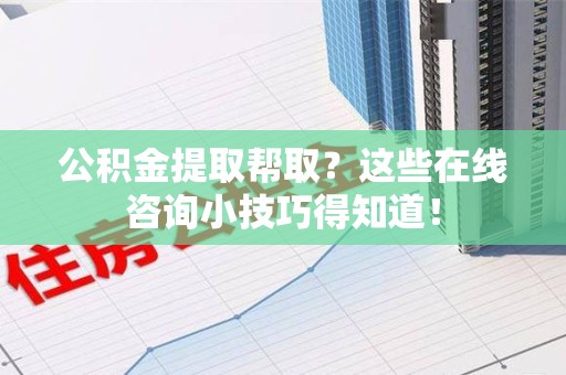 霍邱公积金提取帮取？这些在线咨询小技巧得知道！