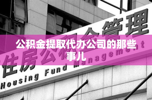 霍邱公积金提取代办公司的那些事儿