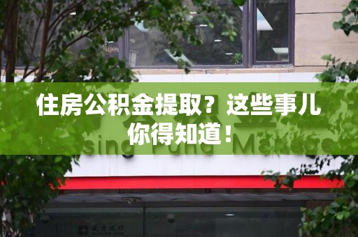 霍邱住房公积金提取？这些事儿你得知道！