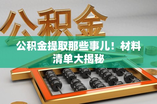 霍邱公积金提取那些事儿！材料清单大揭秘