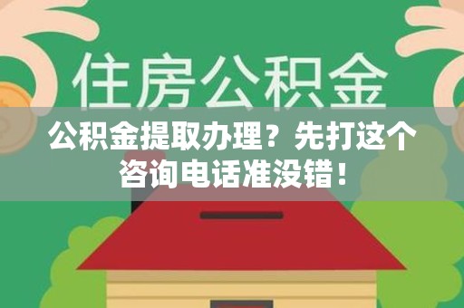霍邱公积金提取办理？先打这个咨询电话准没错！