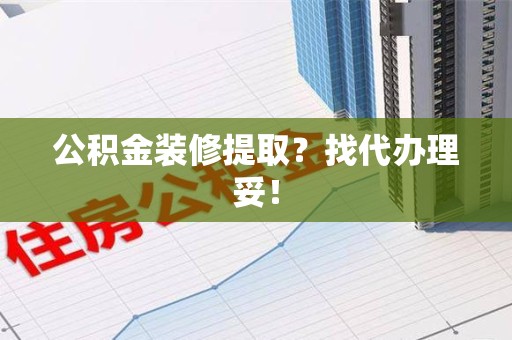 霍邱公积金装修提取？找代办理妥！