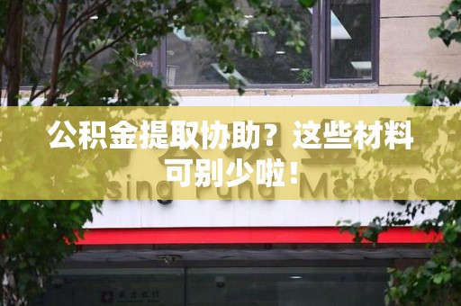 霍邱公积金提取协助？这些材料可别少啦！
