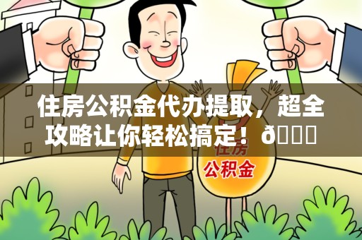 霍邱住房公积金代办提取，超全攻略让你轻松搞定！😎