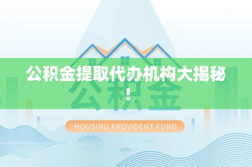 霍邱公积金提取代办机构大揭秘！