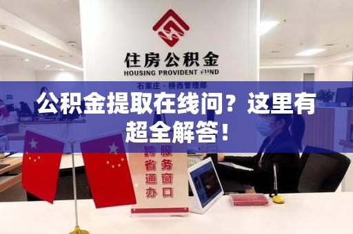 霍邱公积金提取在线问?这里有超全解答! 霍邱公积金提取在线问?这里有超全解答!