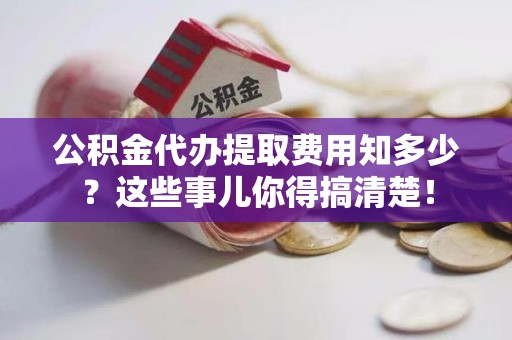 霍邱公积金代办提取费用知多少?这些事儿你得搞清楚! 霍邱公积金代办提取费用知多少?这些事儿你得搞清楚!