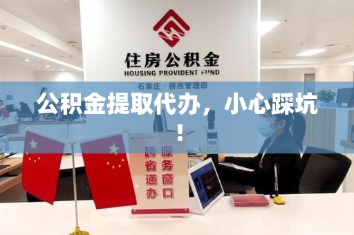 霍邱公积金提取代办，小心踩坑！