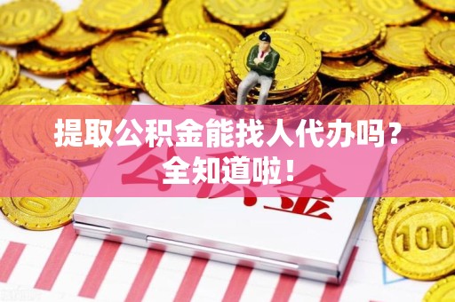 霍邱提取公积金能找人代办吗？全知道啦！
