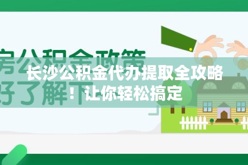 霍邱长沙公积金代办提取全攻略！让你轻松搞定