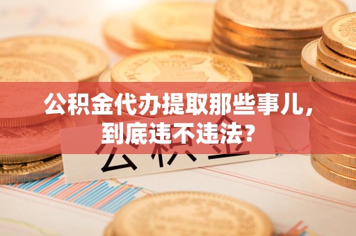 霍邱公积金代办提取那些事儿，到底违不违法？