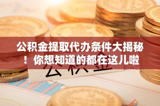 霍邱公积金提取代办条件大揭秘！你想知道的都在这儿啦
