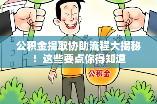 霍邱公积金提取协助流程大揭秘！这些要点你得知道