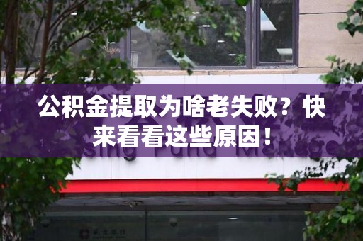 霍邱公积金提取为啥老失败？快来看看这些原因！