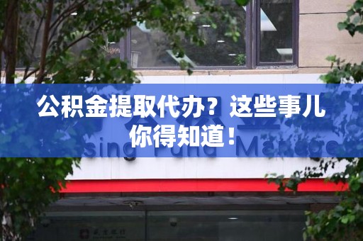 霍邱公积金提取代办？这些事儿你得知道！