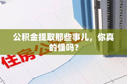 霍邱公积金提取那些事儿，你真的懂吗？