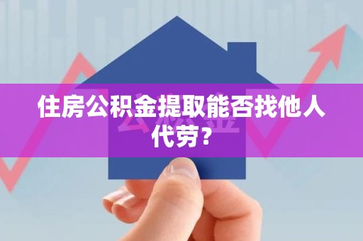 霍邱住房公积金提取能否找他人代劳? 霍邱住房公积金提取能否找他人代劳?