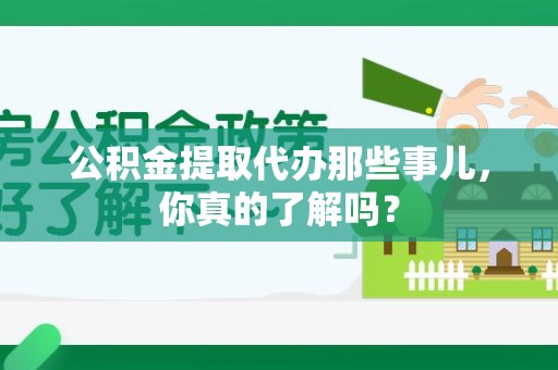 霍邱公积金提取代办那些事儿，你真的了解吗？