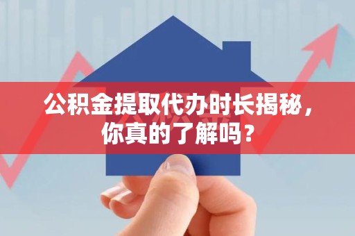 霍邱公积金提取代办时长揭秘，你真的了解吗？