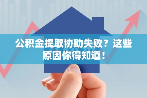 霍邱公积金提取协助失败?这些原因你得知道! 霍邱公积金提取协助失败?这些原因你得知道!