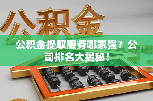 霍邱公积金提取服务哪家强?公司排名大揭秘! 霍邱公积金提取服务哪家强?公司排名大揭秘!