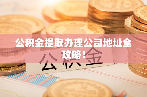 霍邱公积金提取办理公司地址全攻略！