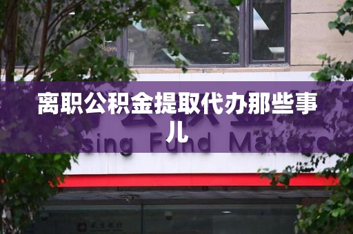 霍邱离职公积金提取代办那些事儿