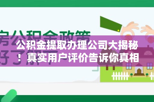 霍邱公积金提取办理公司大揭秘！真实用户评价告诉你真相